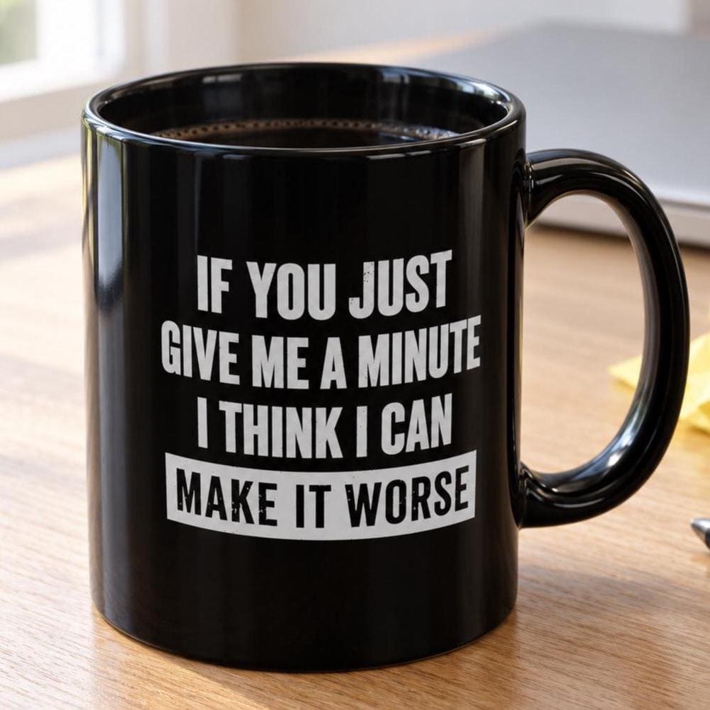 Black 11 oz mug: IF YOU JUST GIVE ME A MINUTE I THINK I CAN MAKE IT WORSE in white letters